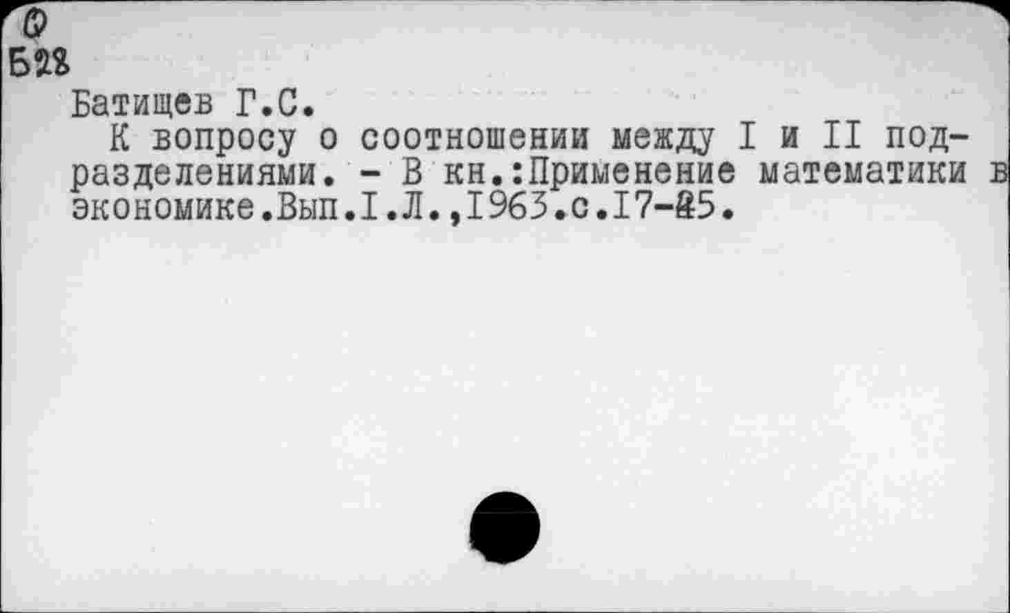 ﻿БП
Батищев Г.С.
К вопросу о соотношении между I и II подразделениями. - В кн.Применение математики экономике.Вып.1.Л.,1963.0.17-85.